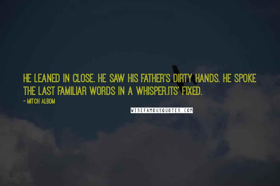 Mitch Albom Quotes: He leaned in close. He saw his father's dirty hands. He spoke the last familiar words in a whisper.Its' fixed.