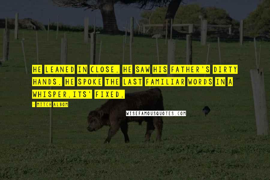 Mitch Albom Quotes: He leaned in close. He saw his father's dirty hands. He spoke the last familiar words in a whisper.Its' fixed.