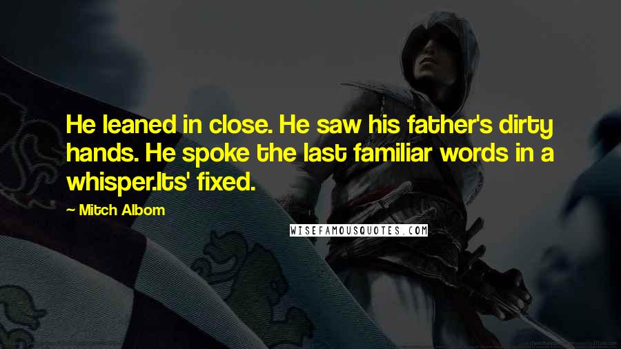 Mitch Albom Quotes: He leaned in close. He saw his father's dirty hands. He spoke the last familiar words in a whisper.Its' fixed.