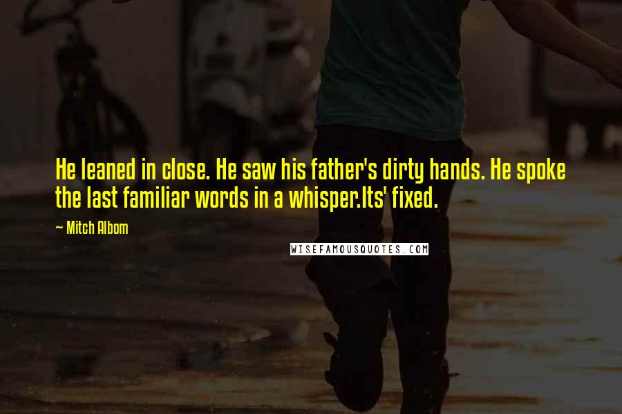 Mitch Albom Quotes: He leaned in close. He saw his father's dirty hands. He spoke the last familiar words in a whisper.Its' fixed.