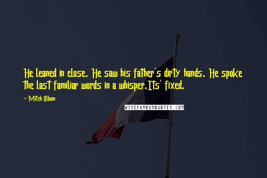 Mitch Albom Quotes: He leaned in close. He saw his father's dirty hands. He spoke the last familiar words in a whisper.Its' fixed.