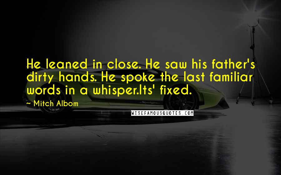 Mitch Albom Quotes: He leaned in close. He saw his father's dirty hands. He spoke the last familiar words in a whisper.Its' fixed.