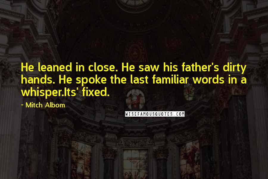 Mitch Albom Quotes: He leaned in close. He saw his father's dirty hands. He spoke the last familiar words in a whisper.Its' fixed.