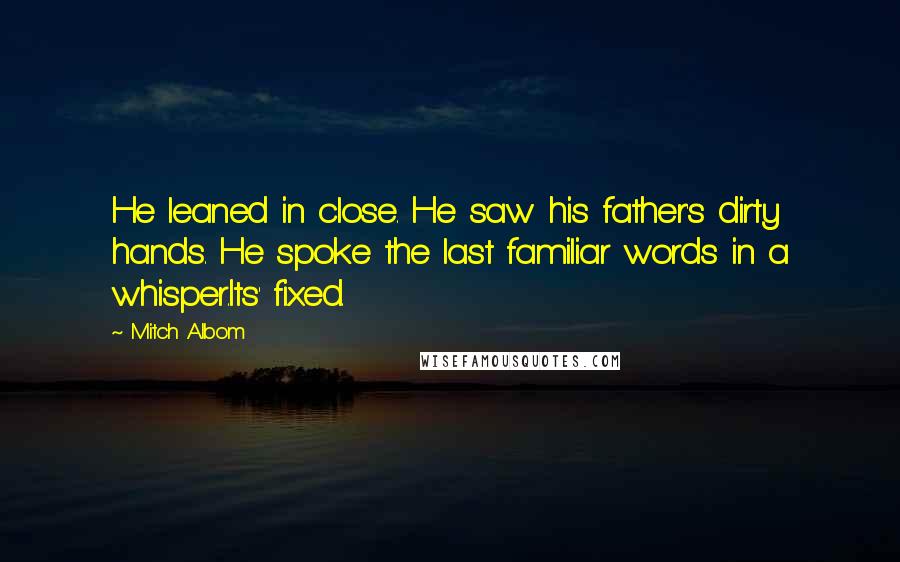 Mitch Albom Quotes: He leaned in close. He saw his father's dirty hands. He spoke the last familiar words in a whisper.Its' fixed.