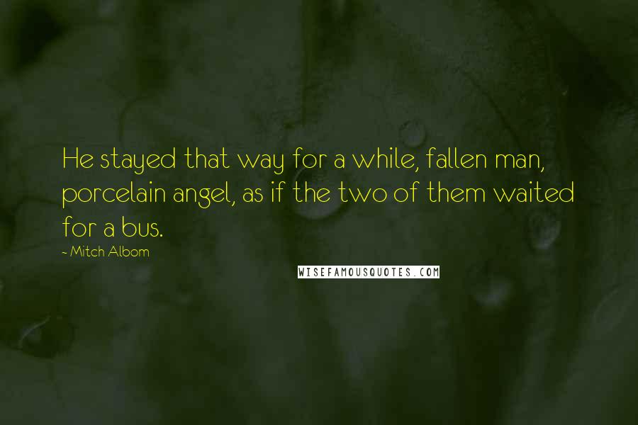 Mitch Albom Quotes: He stayed that way for a while, fallen man, porcelain angel, as if the two of them waited for a bus.