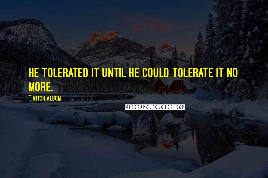 Mitch Albom Quotes: He tolerated it until he could tolerate it no more.