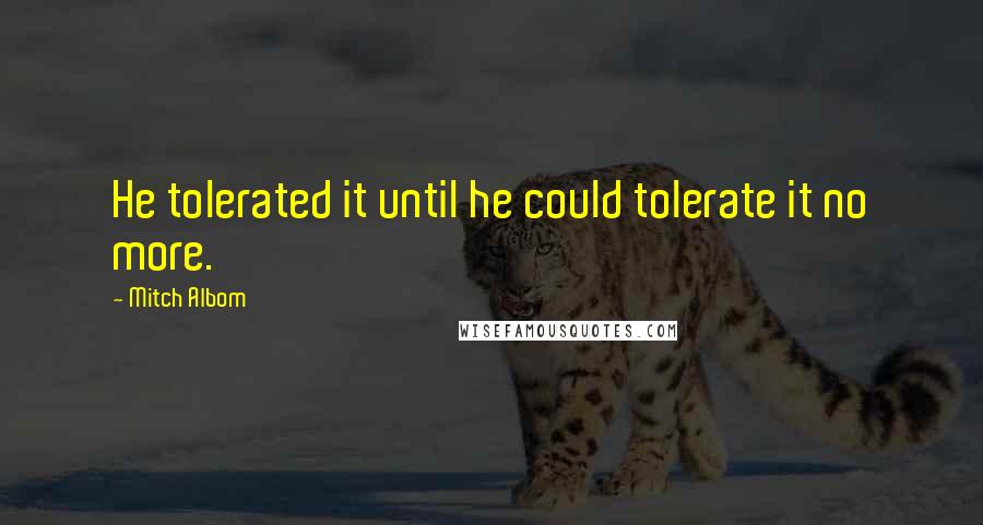 Mitch Albom Quotes: He tolerated it until he could tolerate it no more.