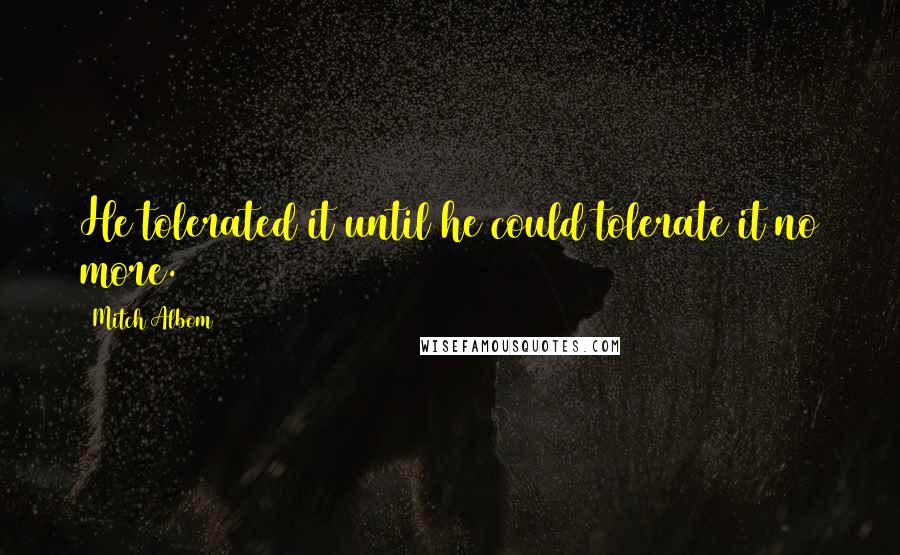 Mitch Albom Quotes: He tolerated it until he could tolerate it no more.