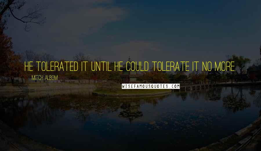 Mitch Albom Quotes: He tolerated it until he could tolerate it no more.