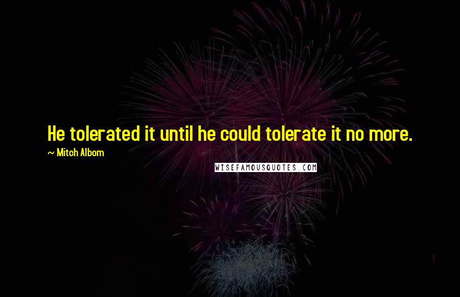 Mitch Albom Quotes: He tolerated it until he could tolerate it no more.