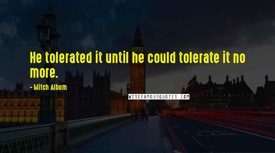 Mitch Albom Quotes: He tolerated it until he could tolerate it no more.