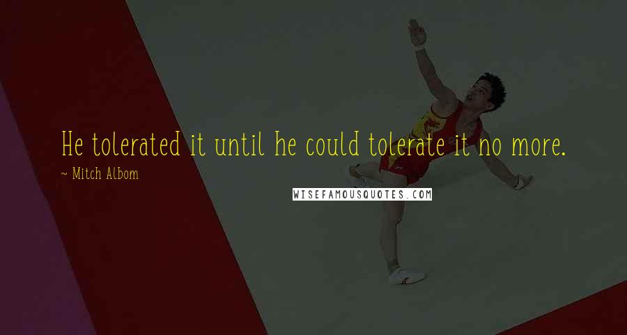 Mitch Albom Quotes: He tolerated it until he could tolerate it no more.