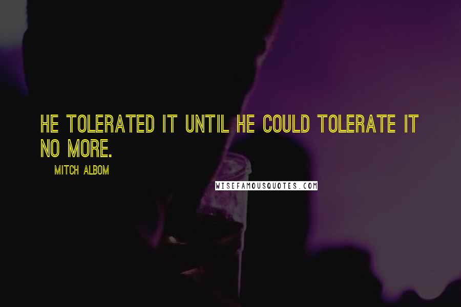 Mitch Albom Quotes: He tolerated it until he could tolerate it no more.