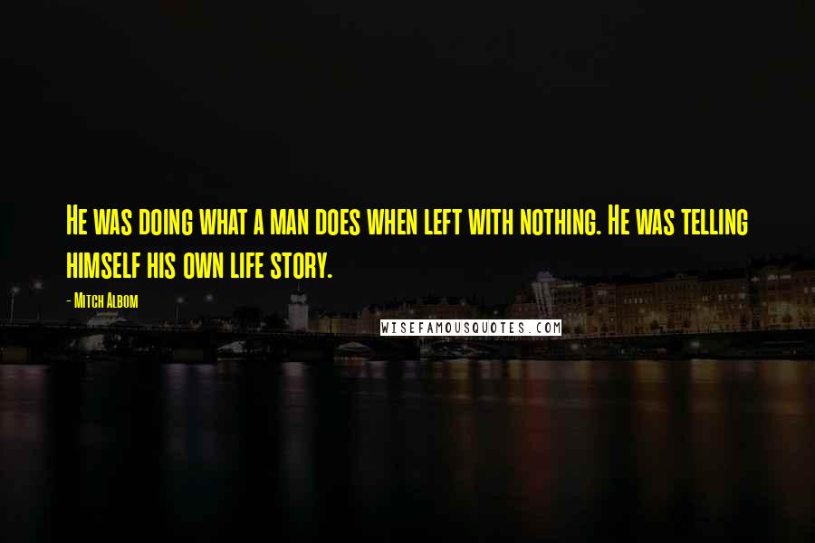 Mitch Albom Quotes: He was doing what a man does when left with nothing. He was telling himself his own life story.