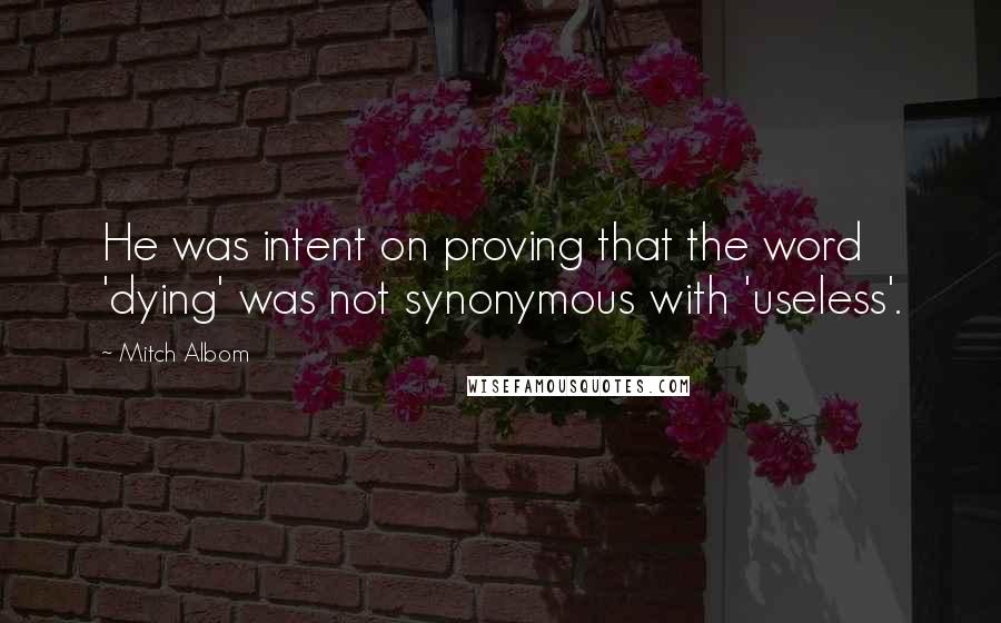 Mitch Albom Quotes: He was intent on proving that the word 'dying' was not synonymous with 'useless'.