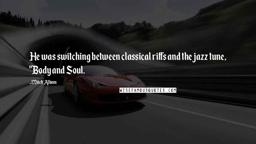 Mitch Albom Quotes: He was switching between classical riffs and the jazz tune, "Body and Soul.