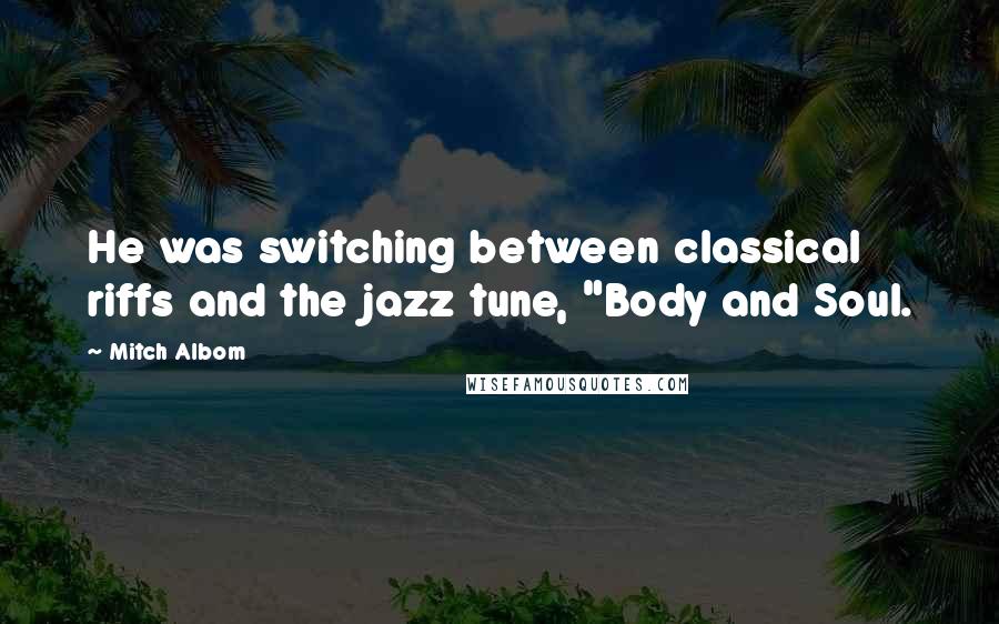 Mitch Albom Quotes: He was switching between classical riffs and the jazz tune, "Body and Soul.