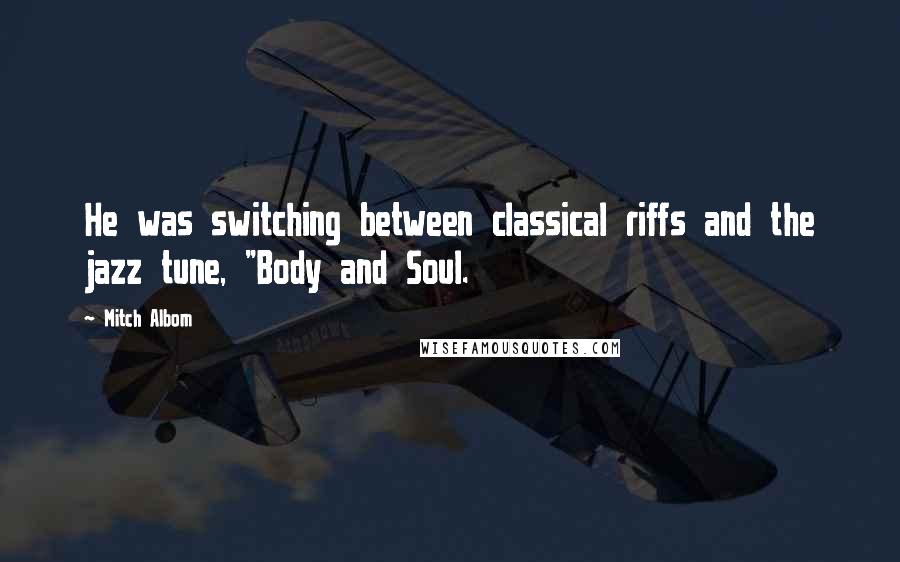 Mitch Albom Quotes: He was switching between classical riffs and the jazz tune, "Body and Soul.