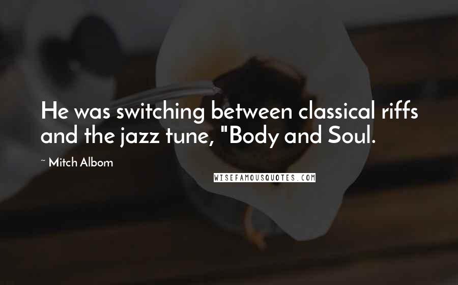 Mitch Albom Quotes: He was switching between classical riffs and the jazz tune, "Body and Soul.