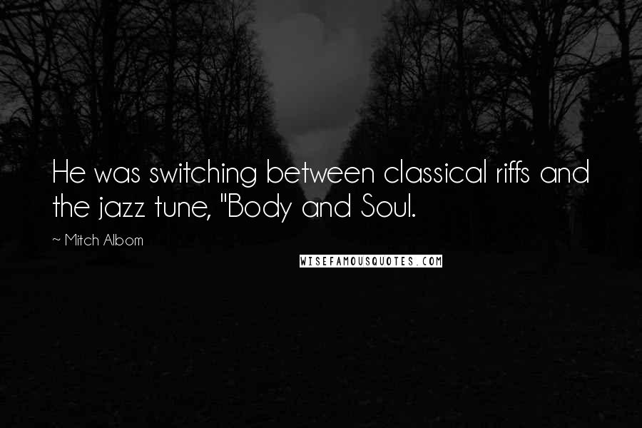 Mitch Albom Quotes: He was switching between classical riffs and the jazz tune, "Body and Soul.