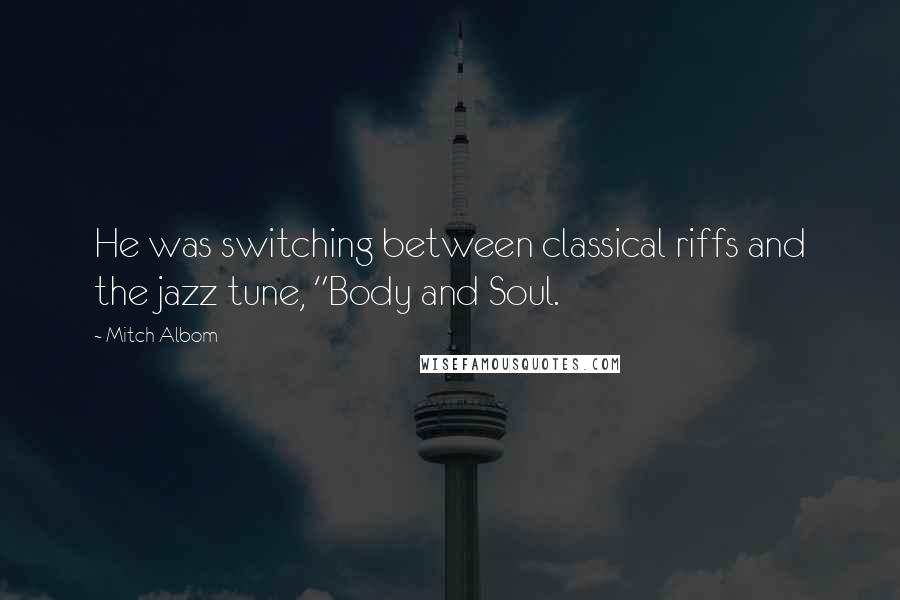 Mitch Albom Quotes: He was switching between classical riffs and the jazz tune, "Body and Soul.