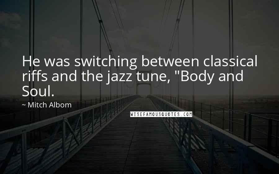 Mitch Albom Quotes: He was switching between classical riffs and the jazz tune, "Body and Soul.