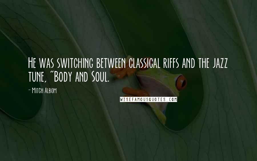 Mitch Albom Quotes: He was switching between classical riffs and the jazz tune, "Body and Soul.