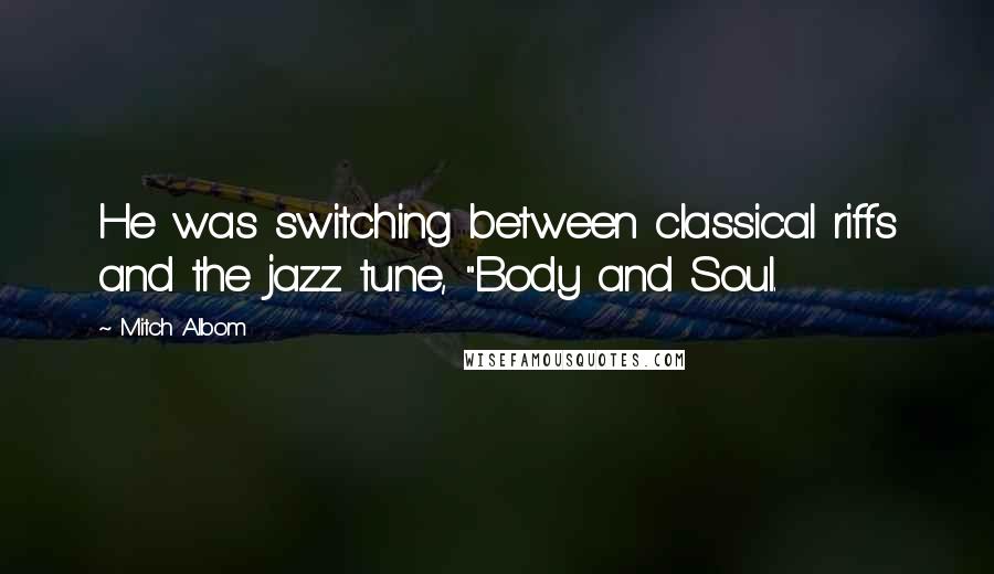 Mitch Albom Quotes: He was switching between classical riffs and the jazz tune, "Body and Soul.