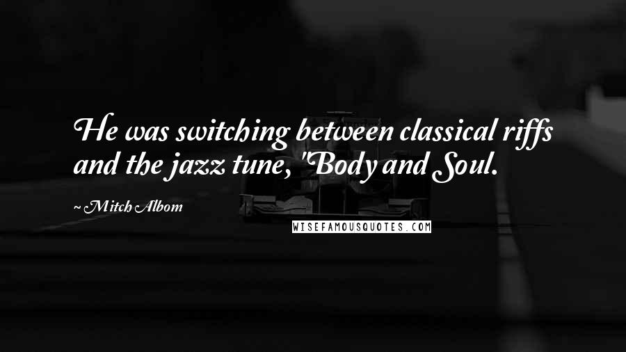 Mitch Albom Quotes: He was switching between classical riffs and the jazz tune, "Body and Soul.