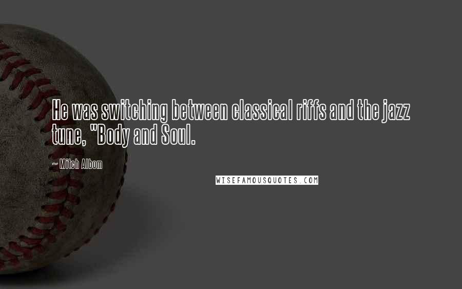 Mitch Albom Quotes: He was switching between classical riffs and the jazz tune, "Body and Soul.