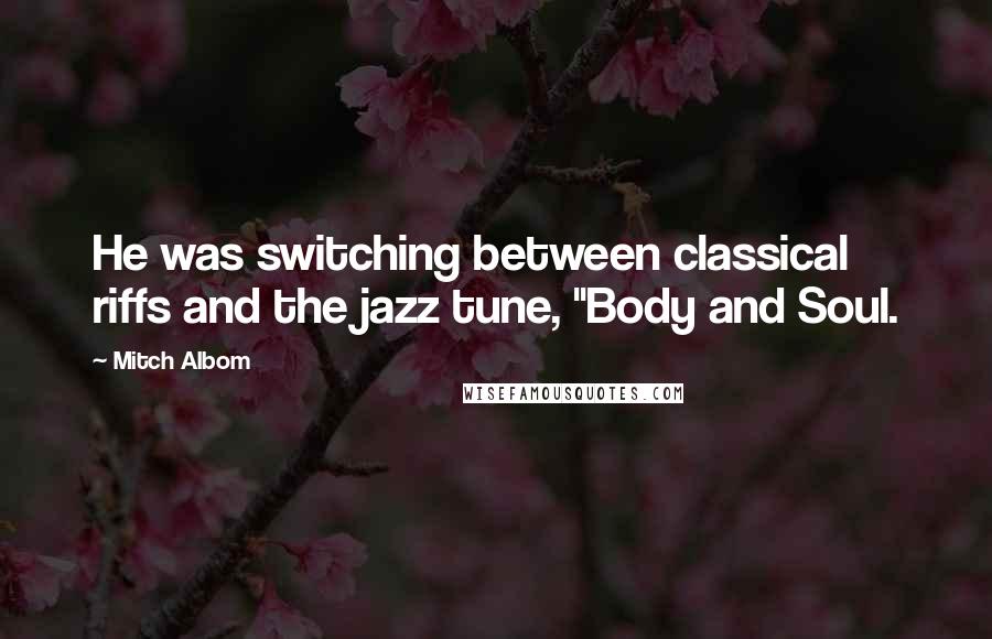 Mitch Albom Quotes: He was switching between classical riffs and the jazz tune, "Body and Soul.