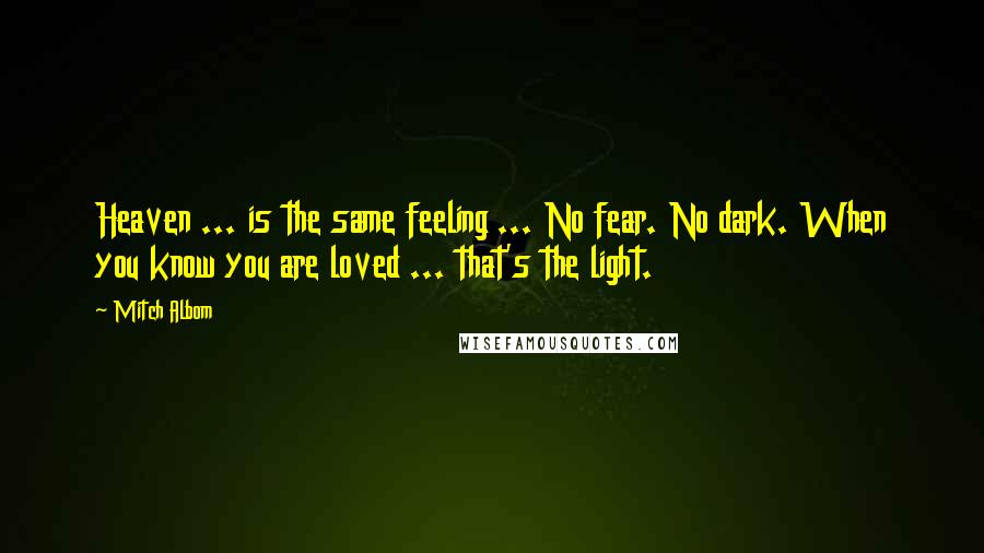 Mitch Albom Quotes: Heaven ... is the same feeling ... No fear. No dark. When you know you are loved ... that's the light.