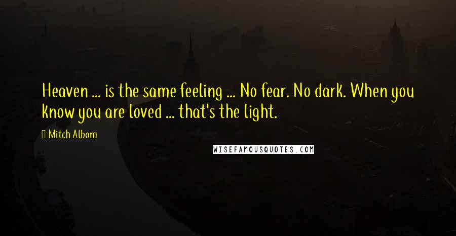 Mitch Albom Quotes: Heaven ... is the same feeling ... No fear. No dark. When you know you are loved ... that's the light.