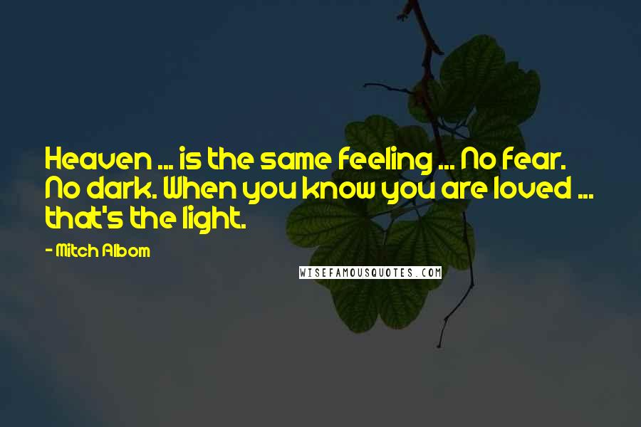 Mitch Albom Quotes: Heaven ... is the same feeling ... No fear. No dark. When you know you are loved ... that's the light.