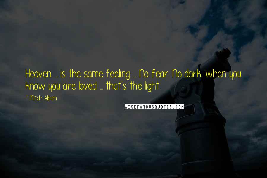 Mitch Albom Quotes: Heaven ... is the same feeling ... No fear. No dark. When you know you are loved ... that's the light.