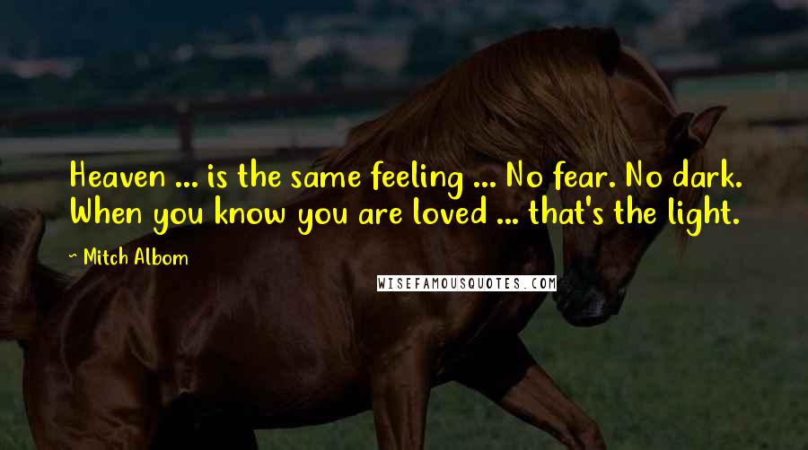 Mitch Albom Quotes: Heaven ... is the same feeling ... No fear. No dark. When you know you are loved ... that's the light.