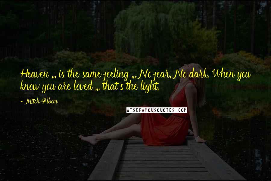 Mitch Albom Quotes: Heaven ... is the same feeling ... No fear. No dark. When you know you are loved ... that's the light.