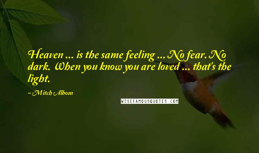 Mitch Albom Quotes: Heaven ... is the same feeling ... No fear. No dark. When you know you are loved ... that's the light.