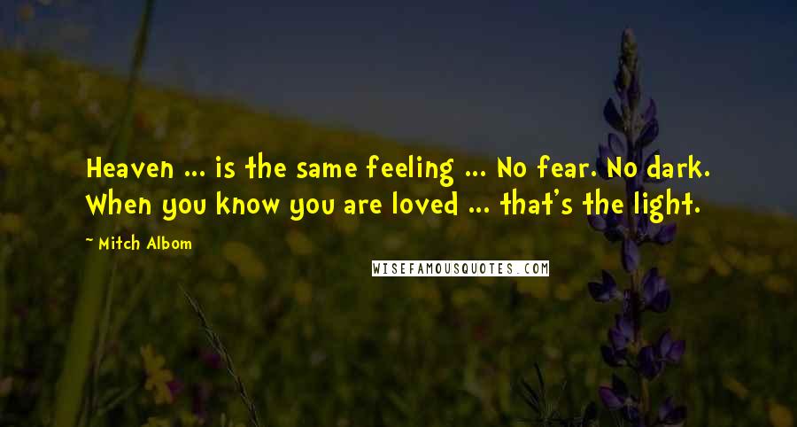 Mitch Albom Quotes: Heaven ... is the same feeling ... No fear. No dark. When you know you are loved ... that's the light.