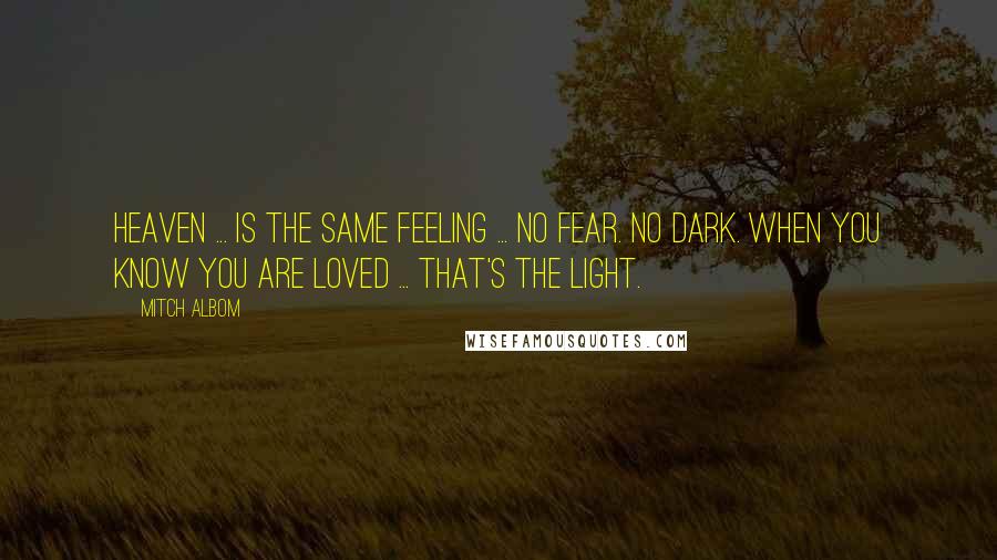 Mitch Albom Quotes: Heaven ... is the same feeling ... No fear. No dark. When you know you are loved ... that's the light.