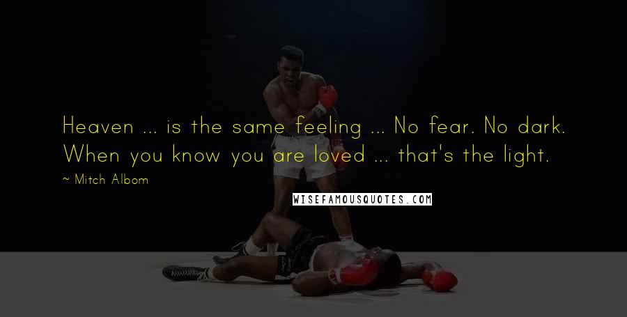 Mitch Albom Quotes: Heaven ... is the same feeling ... No fear. No dark. When you know you are loved ... that's the light.