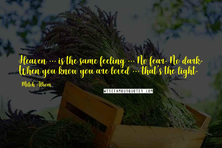 Mitch Albom Quotes: Heaven ... is the same feeling ... No fear. No dark. When you know you are loved ... that's the light.