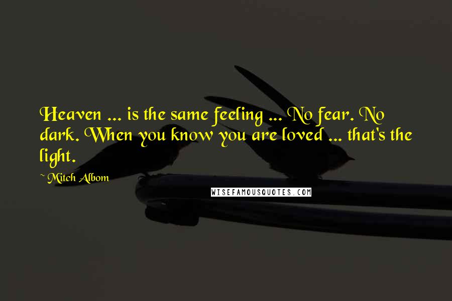 Mitch Albom Quotes: Heaven ... is the same feeling ... No fear. No dark. When you know you are loved ... that's the light.