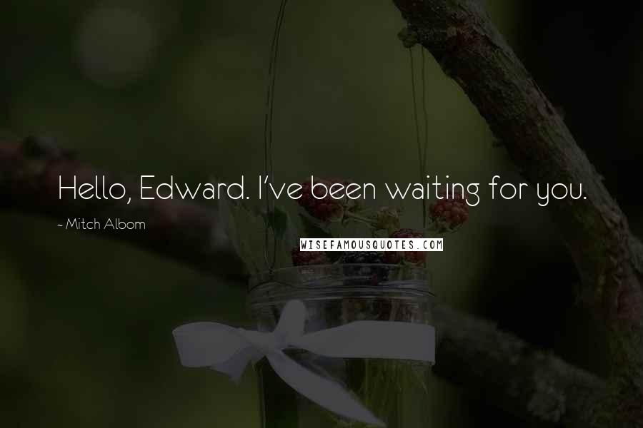 Mitch Albom Quotes: Hello, Edward. I've been waiting for you.