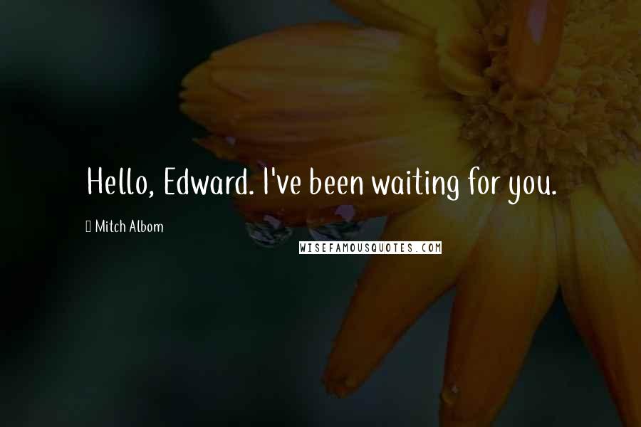 Mitch Albom Quotes: Hello, Edward. I've been waiting for you.