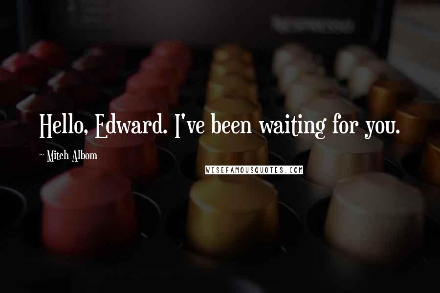 Mitch Albom Quotes: Hello, Edward. I've been waiting for you.