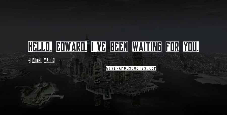 Mitch Albom Quotes: Hello, Edward. I've been waiting for you.