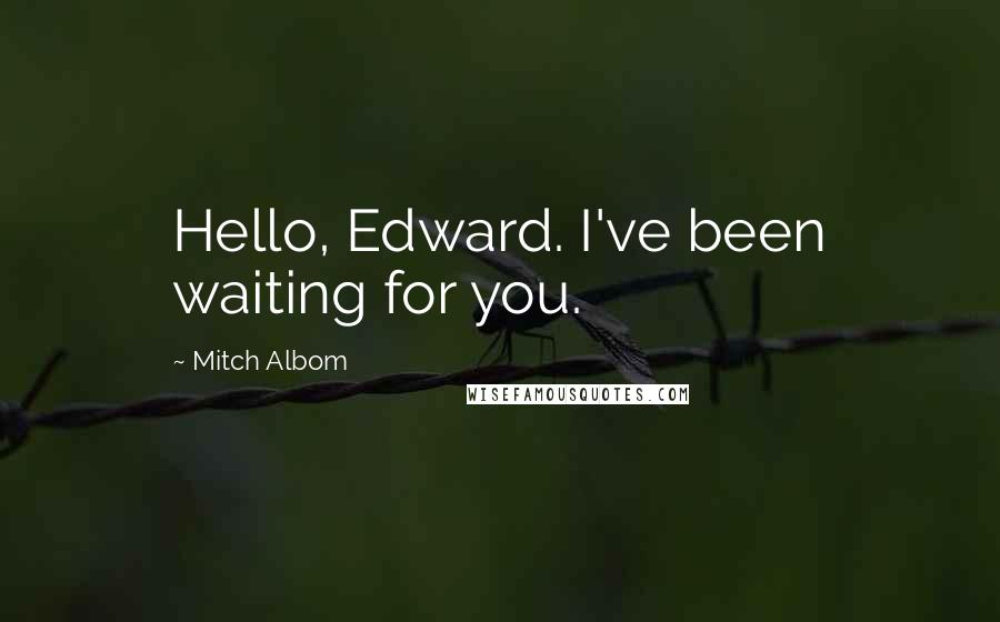 Mitch Albom Quotes: Hello, Edward. I've been waiting for you.