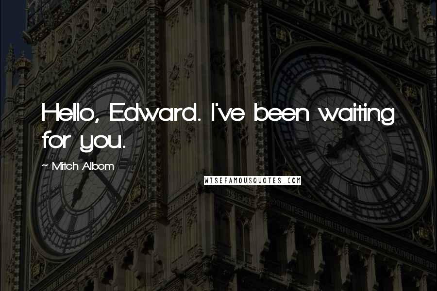 Mitch Albom Quotes: Hello, Edward. I've been waiting for you.