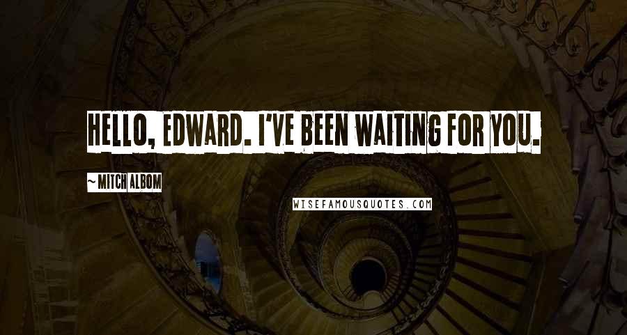 Mitch Albom Quotes: Hello, Edward. I've been waiting for you.